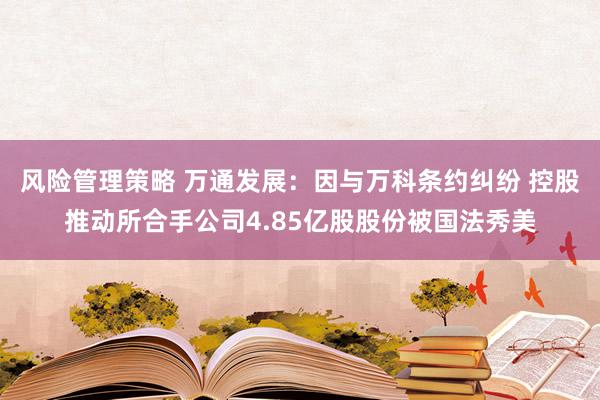 风险管理策略 万通发展：因与万科条约纠纷 控股推动所合手公司4.85亿股股份被国法秀美