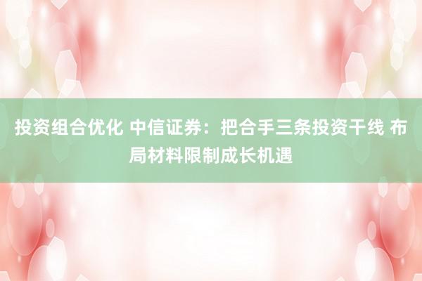 投资组合优化 中信证券：把合手三条投资干线 布局材料限制成长机遇