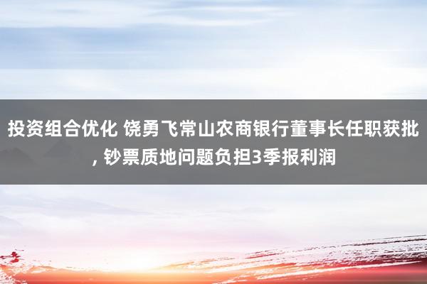 投资组合优化 饶勇飞常山农商银行董事长任职获批, 钞票质地问题负担3季报利润