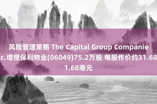 风险管理策略 The Capital Group Companies, Inc.增捏保利物业(06049)75.2万股 每股作价约31.68港元