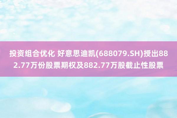 投资组合优化 好意思迪凯(688079.SH)授出882.77万份股票期权及882.77万股截止性股票