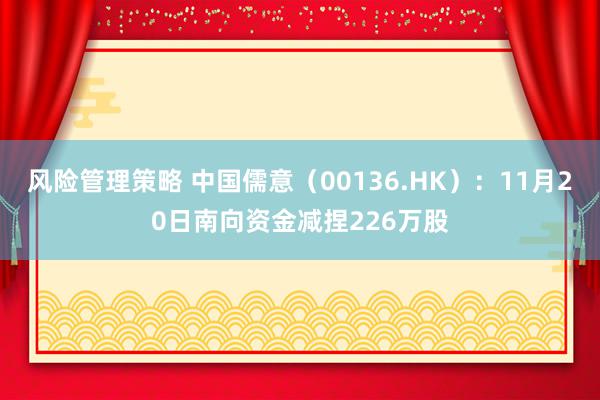 风险管理策略 中国儒意（00136.HK）：11月20日南向资金减捏226万股