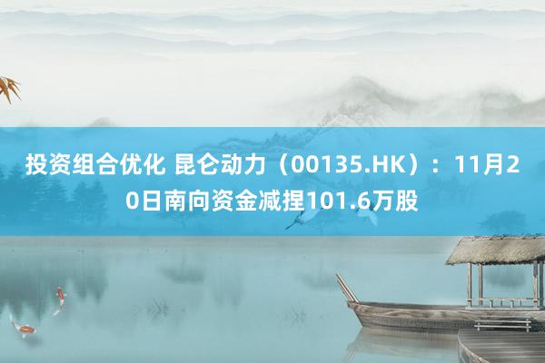 投资组合优化 昆仑动力（00135.HK）：11月20日南向资金减捏101.6万股