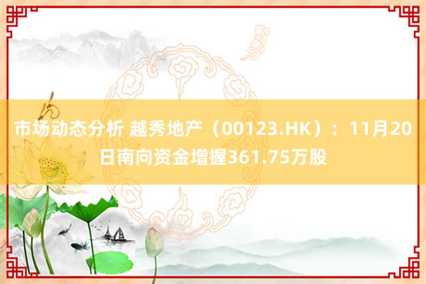 市场动态分析 越秀地产（00123.HK）：11月20日南向资金增握361.75万股