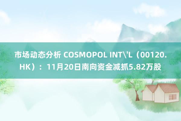 市场动态分析 COSMOPOL INT'L（00120.HK）：11月20日南向资金减抓5.82万股