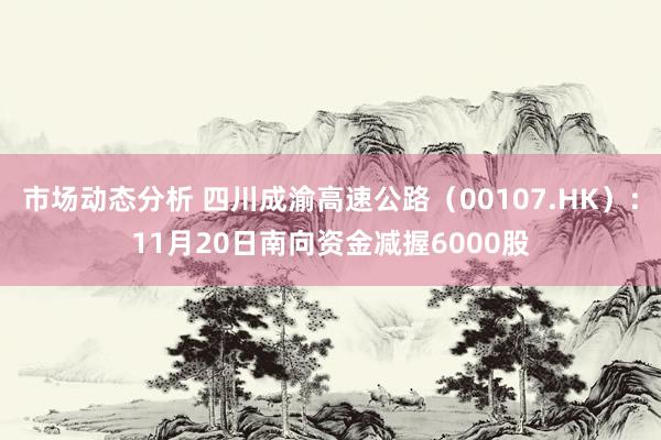 市场动态分析 四川成渝高速公路（00107.HK）：11月20日南向资金减握6000股