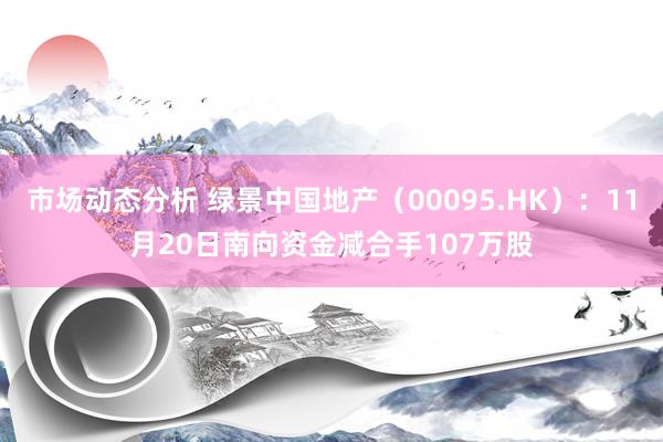 市场动态分析 绿景中国地产（00095.HK）：11月20日南向资金减合手107万股