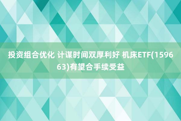 投资组合优化 计谋时间双厚利好 机床ETF(159663)有望合手续受益