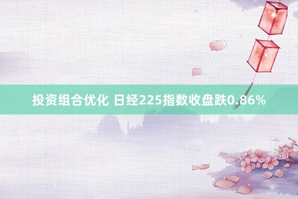 投资组合优化 日经225指数收盘跌0.86%