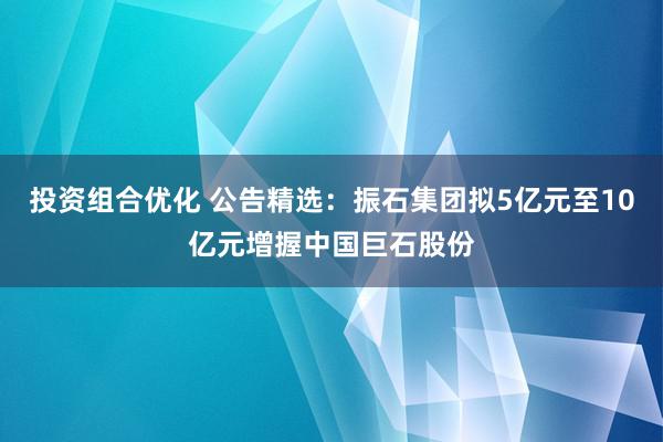 投资组合优化 公告精选：振石集团拟5亿元至10亿元增握中国巨石股份