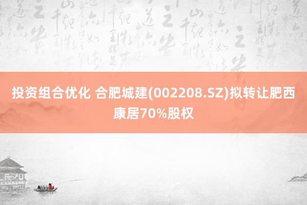 投资组合优化 合肥城建(002208.SZ)拟转让肥西康居70%股权