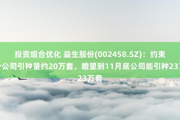 投资组合优化 益生股份(002458.SZ)：约束当今公司引种量约20万套，瞻望到11月底公司能引种23万套