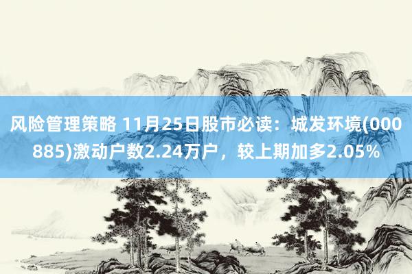 风险管理策略 11月25日股市必读：城发环境(000885)激动户数2.24万户，较上期加多2.05%