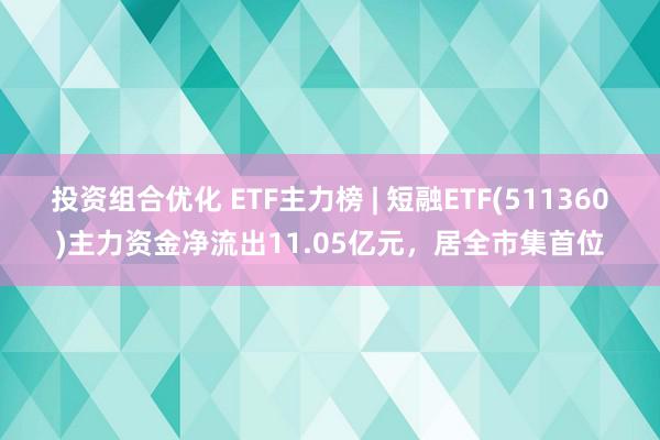 投资组合优化 ETF主力榜 | 短融ETF(511360)主力资金净流出11.05亿元，居全市集首位