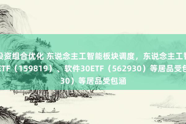 投资组合优化 东说念主工智能板块调度，东说念主工智能ETF（159819）、软件30ETF（562930）等居品受包涵