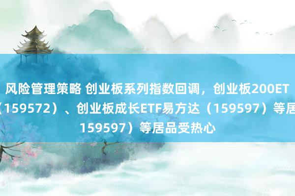 风险管理策略 创业板系列指数回调，创业板200ETF易方达（159572）、创业板成长ETF易方达（159597）等居品受热心