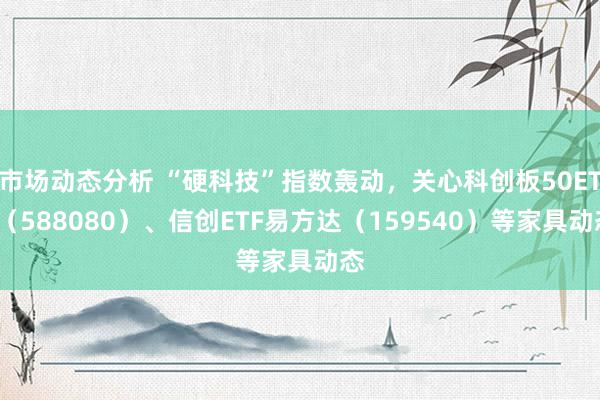 市场动态分析 “硬科技”指数轰动，关心科创板50ETF（588080）、信创ETF易方达（159540）等家具动态