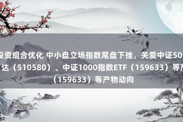 投资组合优化 中小盘立场指数尾盘下挫，关爱中证500ETF易方达（510580）、中证1000指数ETF（159633）等产物动向