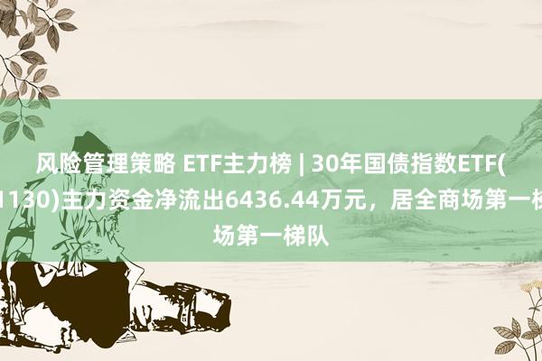 风险管理策略 ETF主力榜 | 30年国债指数ETF(511130)主力资金净流出6436.44万元，居全商场第一梯队