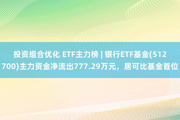 投资组合优化 ETF主力榜 | 银行ETF基金(512700)主力资金净流出777.29万元，居可比基金首位