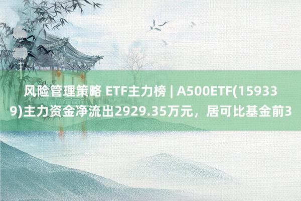 风险管理策略 ETF主力榜 | A500ETF(159339)主力资金净流出2929.35万元，居可比基金前3