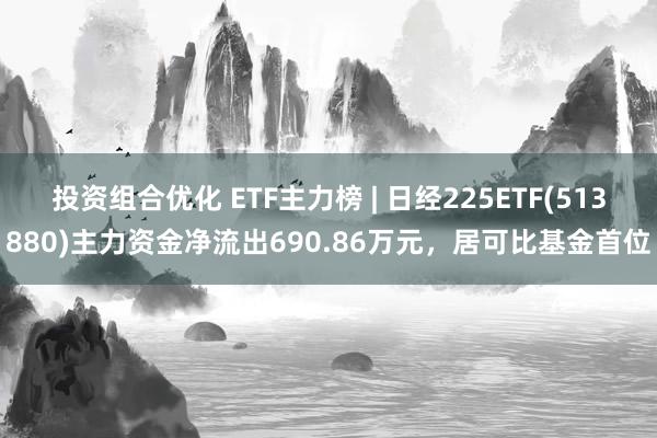 投资组合优化 ETF主力榜 | 日经225ETF(513880)主力资金净流出690.86万元，居可比基金首位