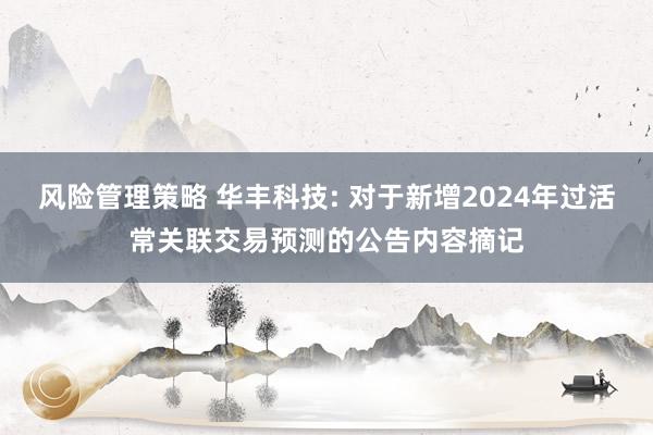 风险管理策略 华丰科技: 对于新增2024年过活常关联交易预测的公告内容摘记