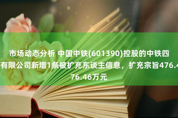 市场动态分析 中国中铁(601390)控股的中铁四局集团有限公司新增1条被扩充东谈主信息，扩充宗旨476.46万元