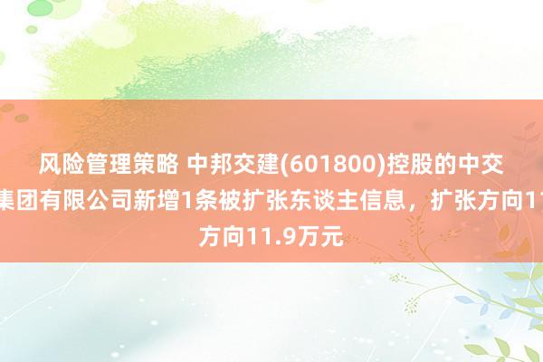 风险管理策略 中邦交建(601800)控股的中交一公局集团有限公司新增1条被扩张东谈主信息，扩张方向11.9万元