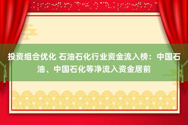 投资组合优化 石油石化行业资金流入榜：中国石油、中国石化等净流入资金居前