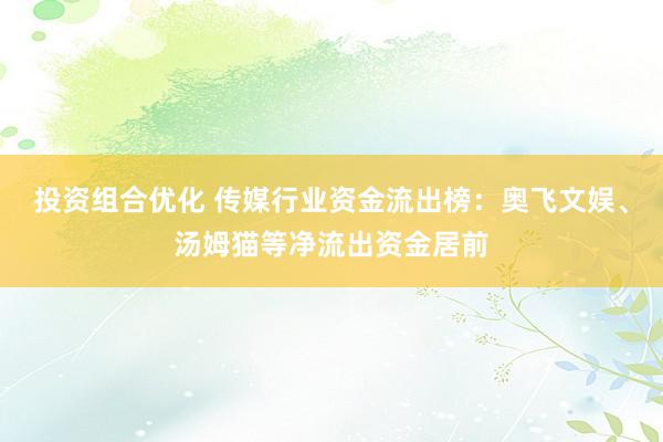 投资组合优化 传媒行业资金流出榜：奥飞文娱、汤姆猫等净流出资金居前