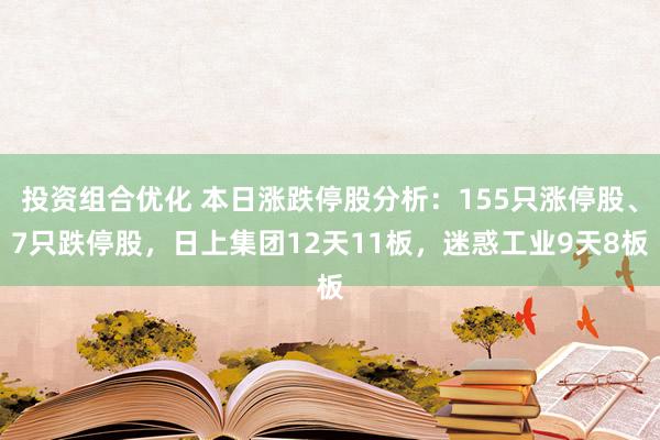 投资组合优化 本日涨跌停股分析：155只涨停股、7只跌停股，日上集团12天11板，迷惑工业9天8板