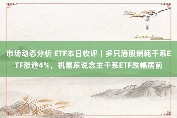 市场动态分析 ETF本日收评丨多只港股销耗干系ETF涨逾4%，机器东说念主干系ETF跌幅居前