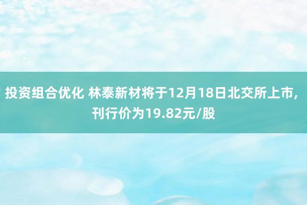 投资组合优化 林泰新材将于12月18日北交所上市, 刊行价为19.82元/股