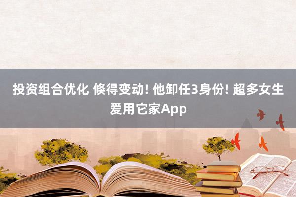 投资组合优化 倏得变动! 他卸任3身份! 超多女生爱用它家App