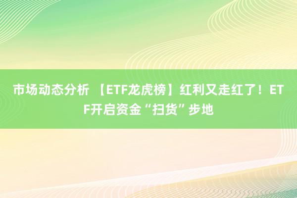 市场动态分析 【ETF龙虎榜】红利又走红了！ETF开启资金“扫货”步地