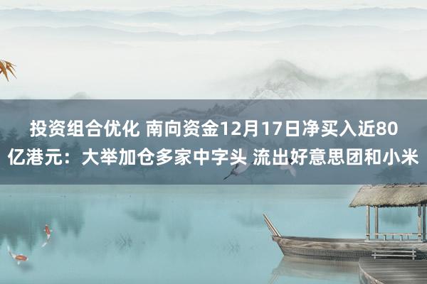 投资组合优化 南向资金12月17日净买入近80亿港元：大举加仓多家中字头 流出好意思团和小米