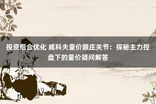 投资组合优化 威科夫量价跟庄关节：探秘主力控盘下的量价疑问解答