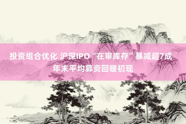 投资组合优化 沪深IPO“在审库存”暴减超7成  年末平均募资回暖初现