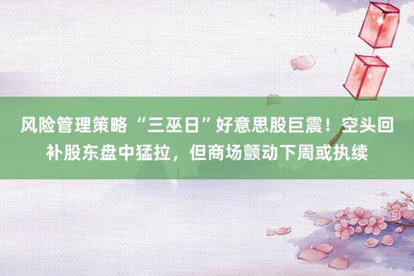 风险管理策略 “三巫日”好意思股巨震！空头回补股东盘中猛拉，但商场颤动下周或执续