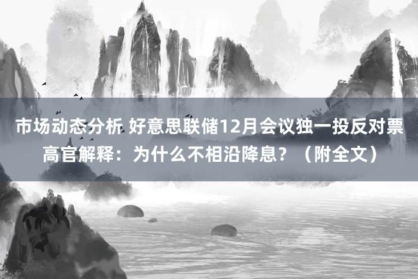 市场动态分析 好意思联储12月会议独一投反对票高官解释：为什么不相沿降息？（附全文）