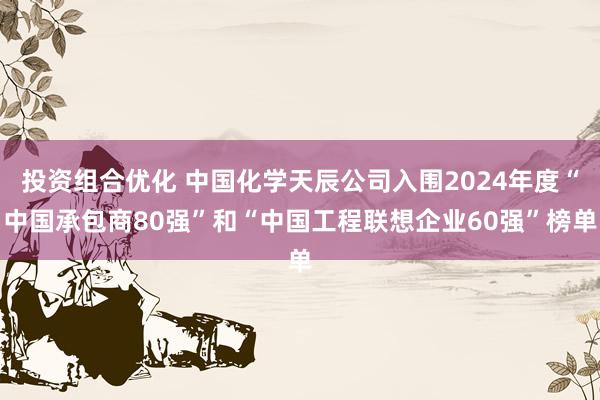 投资组合优化 中国化学天辰公司入围2024年度“中国承包商80强”和“中国工程联想企业60强”榜单