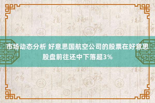 市场动态分析 好意思国航空公司的股票在好意思股盘前往还中下落超3%