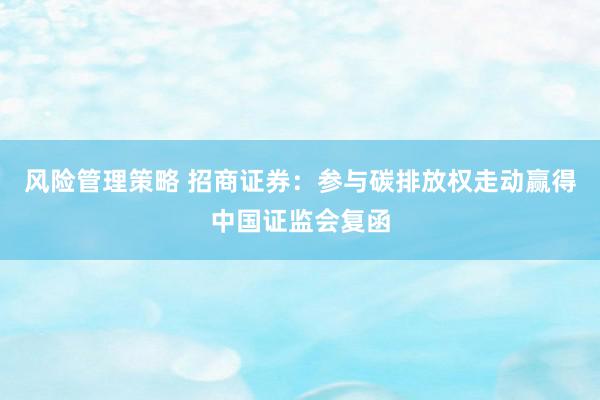 风险管理策略 招商证券：参与碳排放权走动赢得中国证监会复函