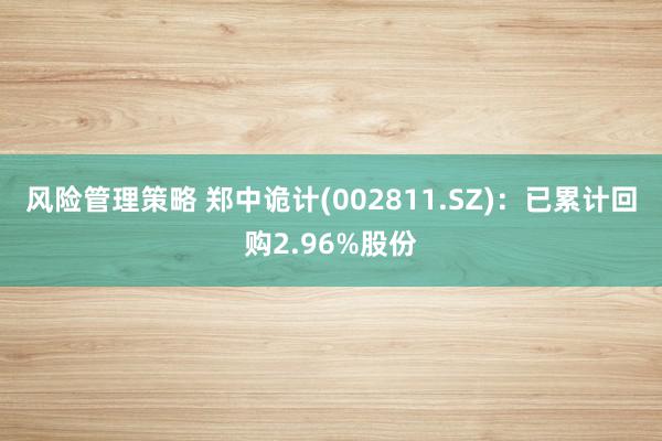 风险管理策略 郑中诡计(002811.SZ)：已累计回购2.96%股份