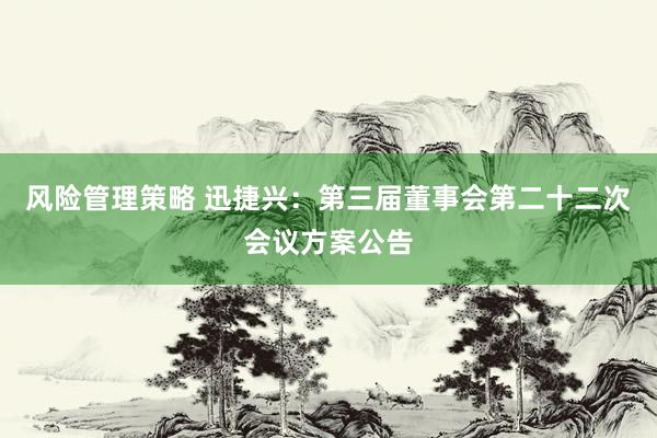 风险管理策略 迅捷兴：第三届董事会第二十二次会议方案公告