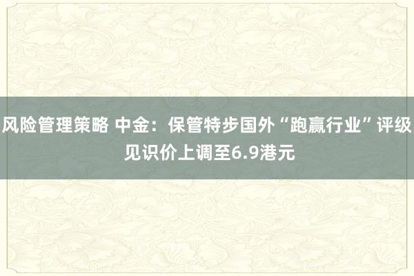 风险管理策略 中金：保管特步国外“跑赢行业”评级 见识价上调至6.9港元