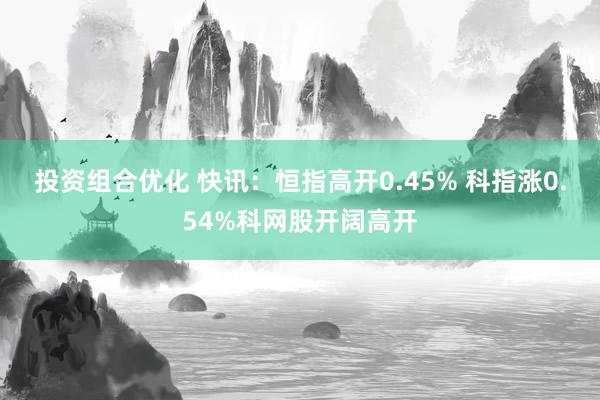 投资组合优化 快讯：恒指高开0.45% 科指涨0.54%科网股开阔高开