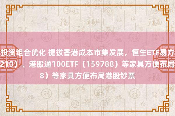 投资组合优化 提拔香港成本市集发展，恒生ETF易方达（513210）、港股通100ETF（159788）等家具方便布局港股钞票