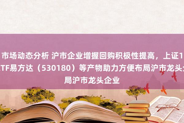 市场动态分析 沪市企业增握回购积极性提高，上证180ETF易方达（530180）等产物助力方便布局沪市龙头企业